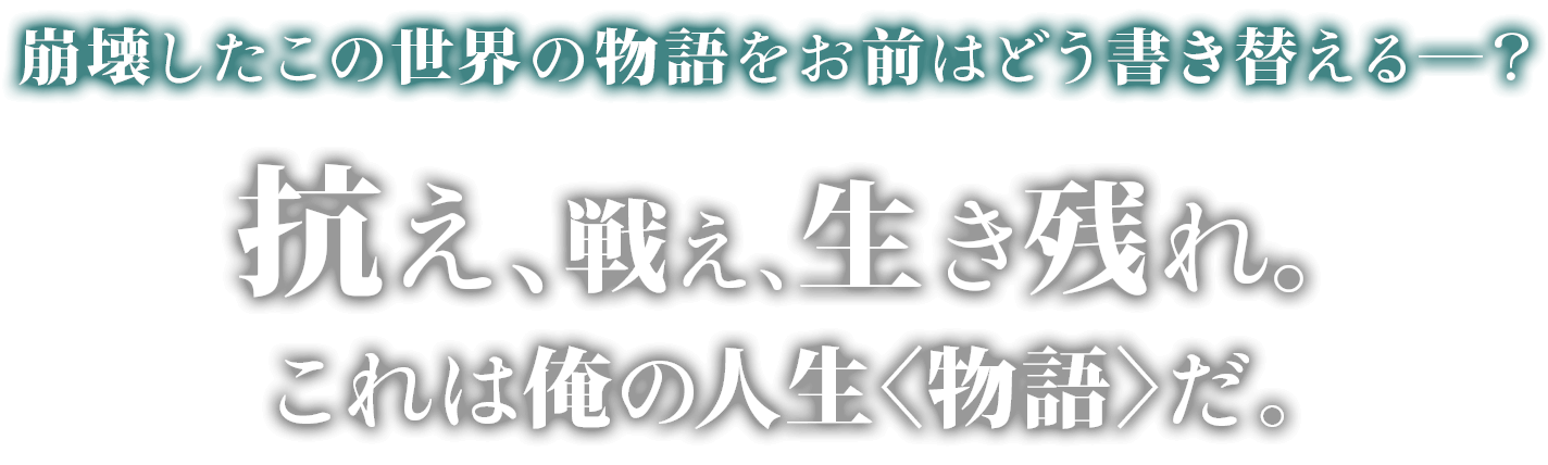 崩壊したこの世界の物語をお前はどう書き替える―？抗え、戦え、生き残れ。これは、俺の人生〈物語〉だ。